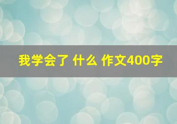 我学会了 什么 作文400字